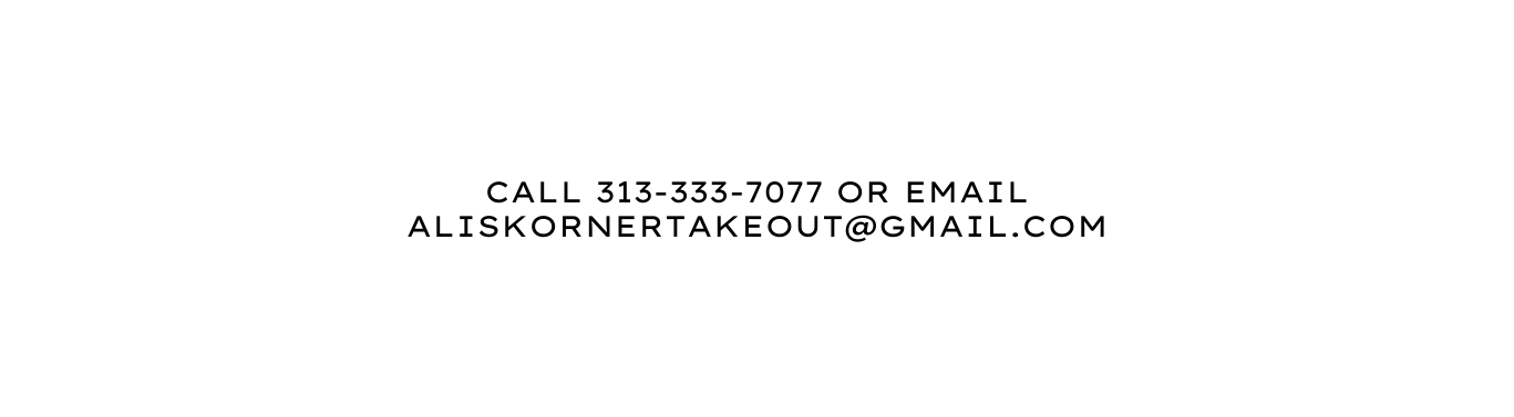 CALL 313 333 7077 OR EMAIL aliskornertakeout gmail com