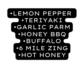 Lemon pepper teriyaki Garlic parm honey bbq buffalo 6 Mile zing hot honey